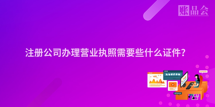注册公司办理营业执照需要些什么证件？