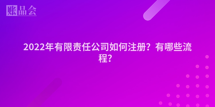 2022年有限责任公司如何注册？有哪些流程？