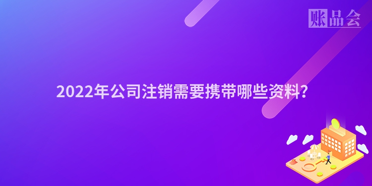 2022年公司注销需要携带哪些资料？