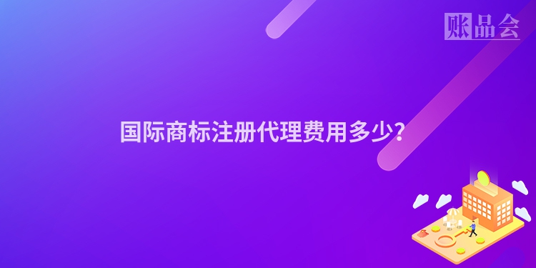 国际商标注册代理费用多少？