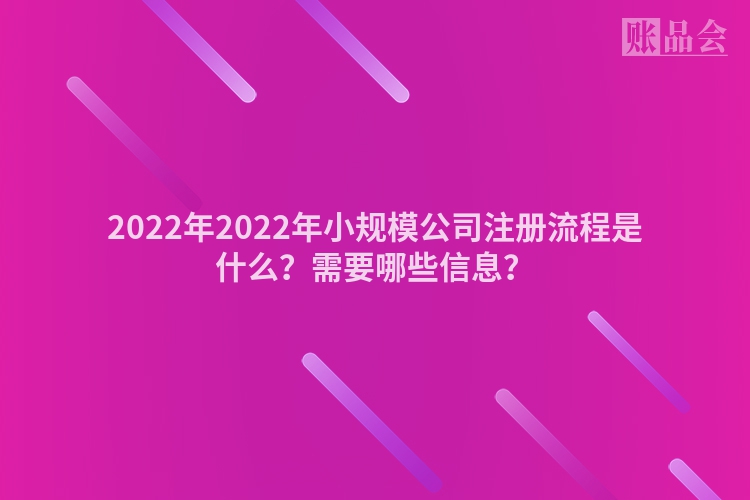 2022年2022年小规模公司注册流程是什么？需要哪些信息？