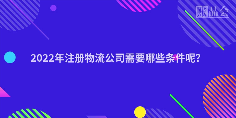 2022年注册物流公司需要哪些条件呢？