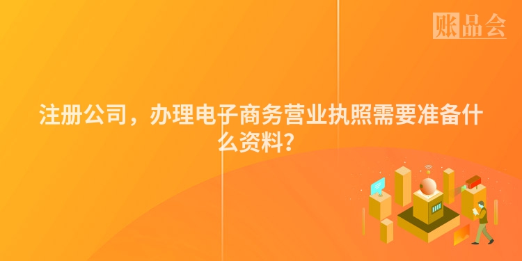 注册公司，办理电子商务营业执照需要准备什么资料？