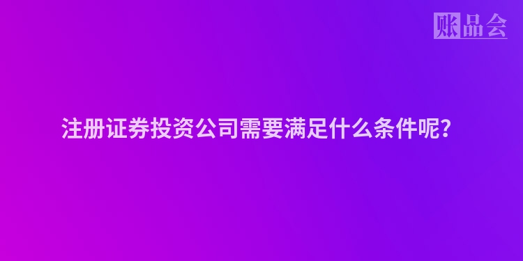 注册证券投资公司需要满足什么条件呢？