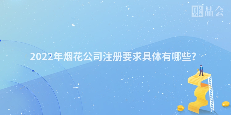 2022年烟花公司注册要求具体有哪些？