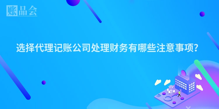 选择代理记账公司处理财务有哪些注意事项？