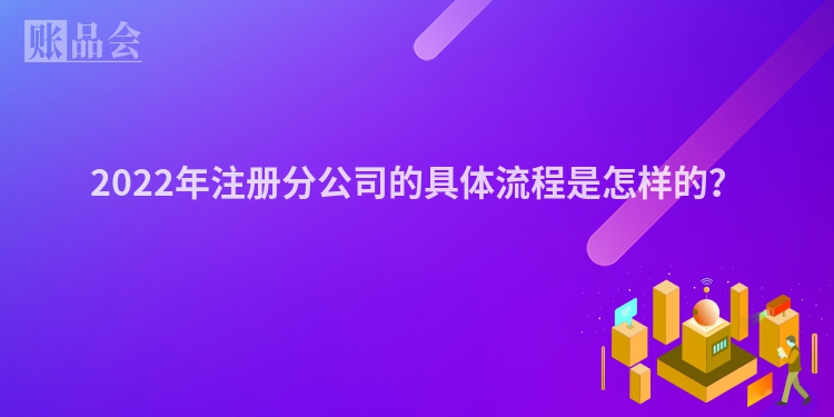 2022年注册分公司的具体流程是怎样的?