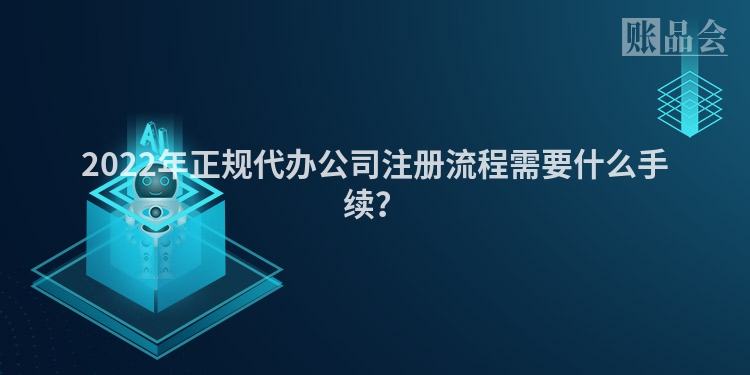 2022年正规代办公司注册流程需要什么手续？
