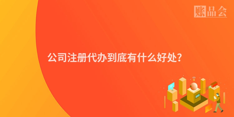 公司注册代办到底有什么好处？