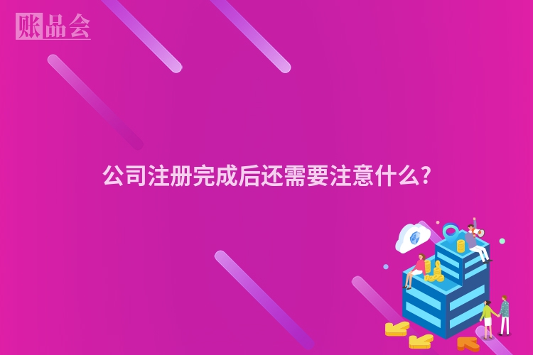 公司注册完成后还需要注意什么?