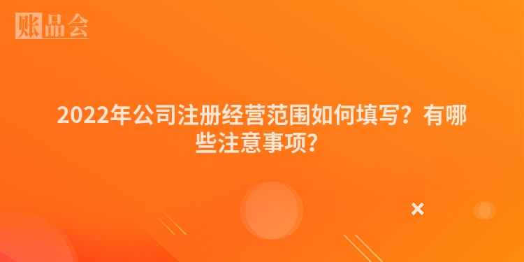 2022年公司注册经营范围如何填写？有哪些注意事项？