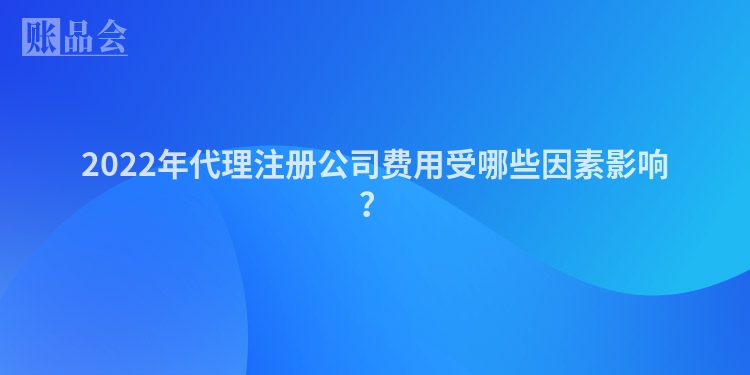 2022年代理注册公司费用受哪些因素影响？