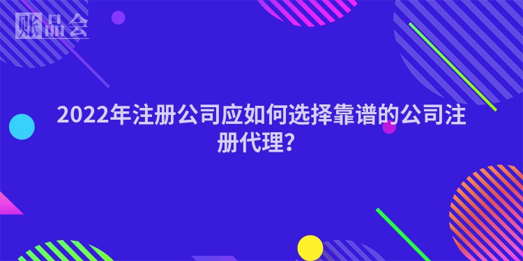 2022年注册公司应如何选择靠谱的公司注册代理?