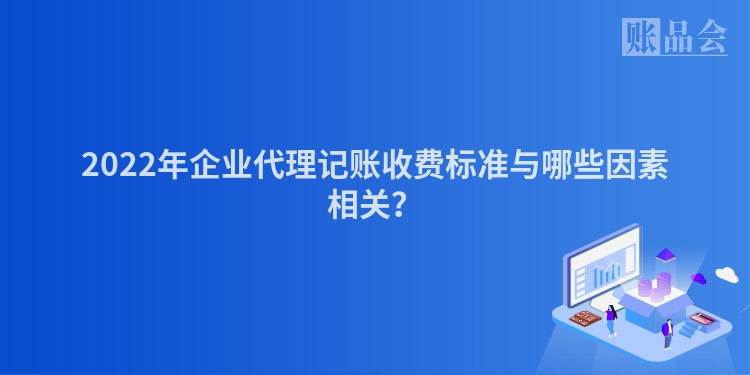 2022年企业代理记账收费标准与哪些因素相关？