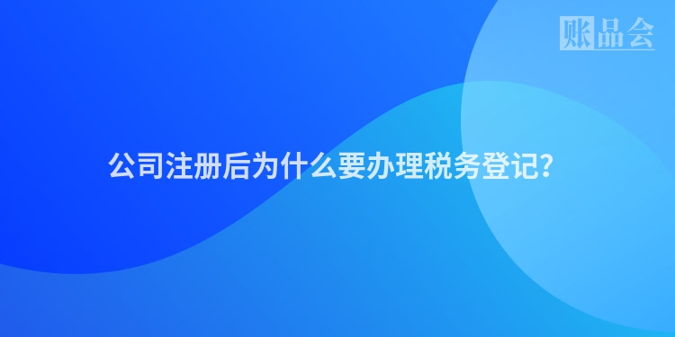 公司注册后为什么要办理税务登记？