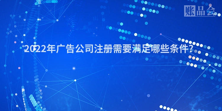 2022年广告公司注册需要满足哪些条件？