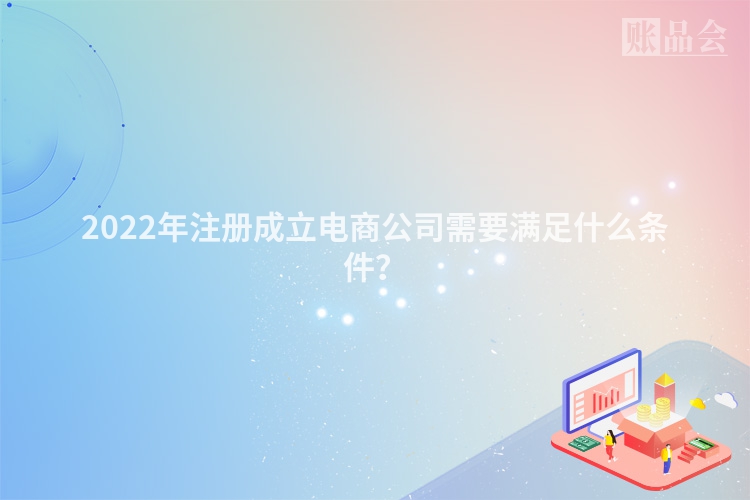 2022年注册成立电商公司需要满足什么条件？