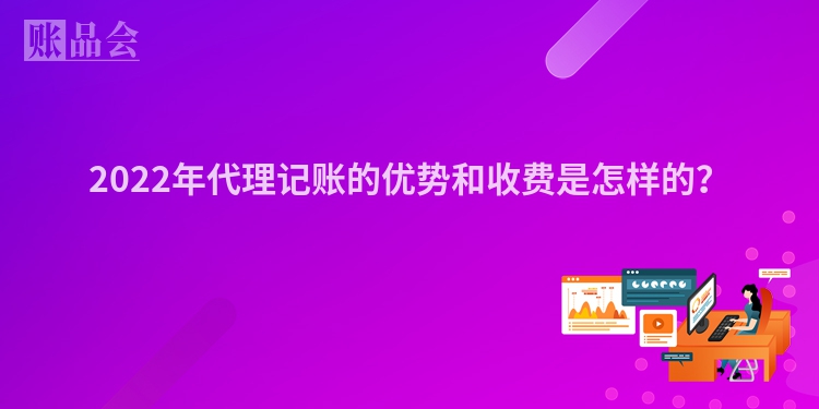 2022年代理记账的优势和收费是怎样的？