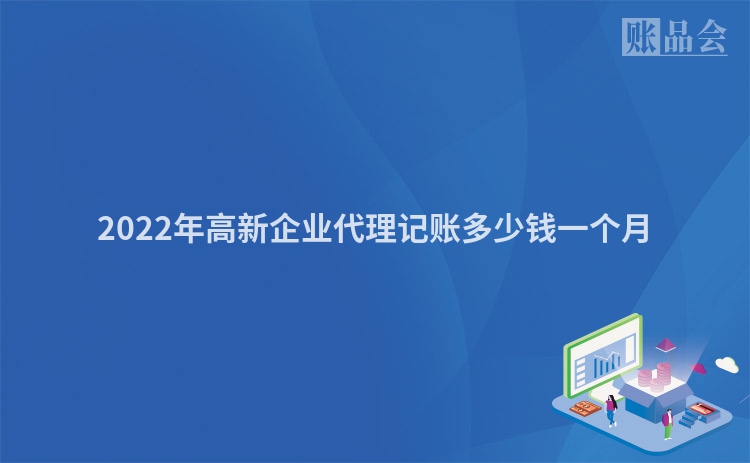 2022年高新企业代理记账多少钱一个月