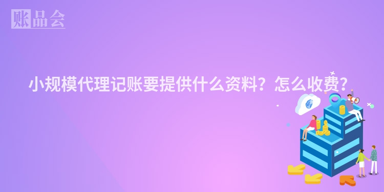 小规模代理记账要提供什么资料？怎么收费？