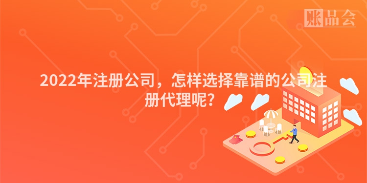 2022年注册公司，怎样选择靠谱的公司注册代理呢？