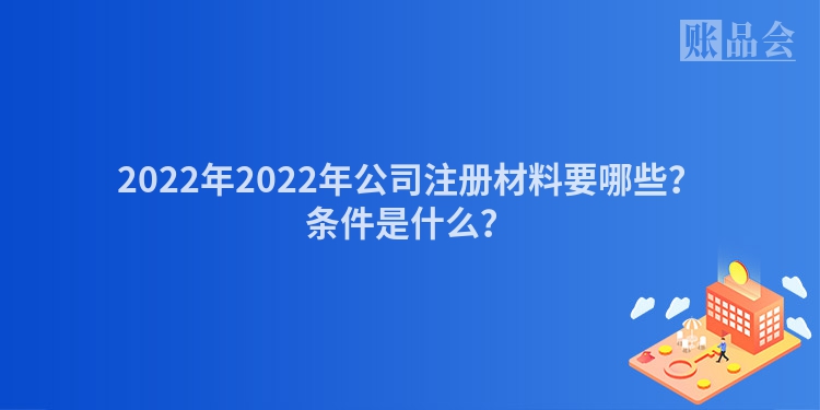 2022年2022年公司注册材料要哪些？条件是什么？