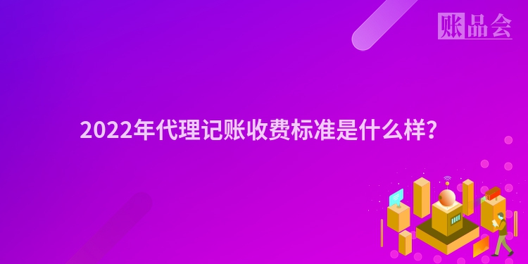 2022年代理记账收费标准是什么样？