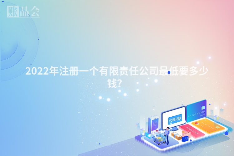 2022年注册一个有限责任公司最低要多少钱？