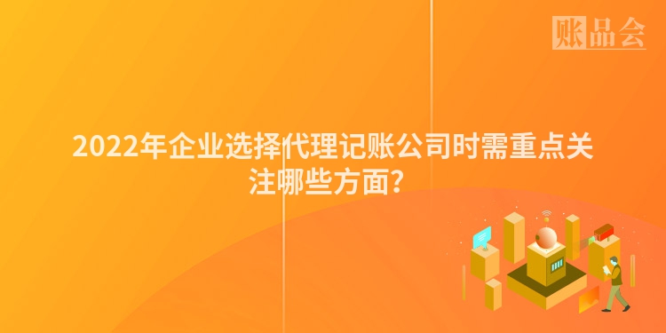 2022年企业选择代理记账公司时需重点关注哪些方面？