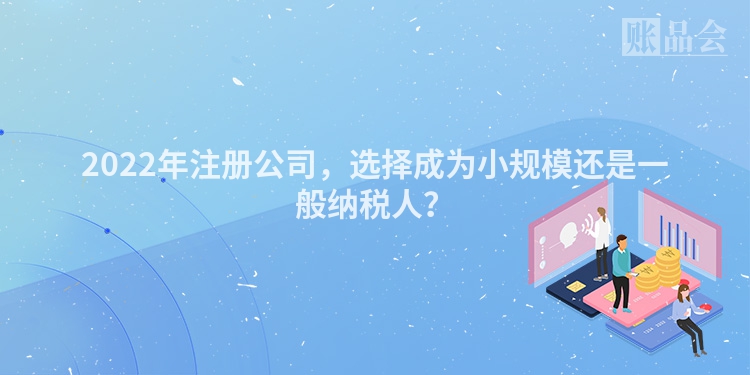 2022年注册公司，选择成为小规模还是一般纳税人？