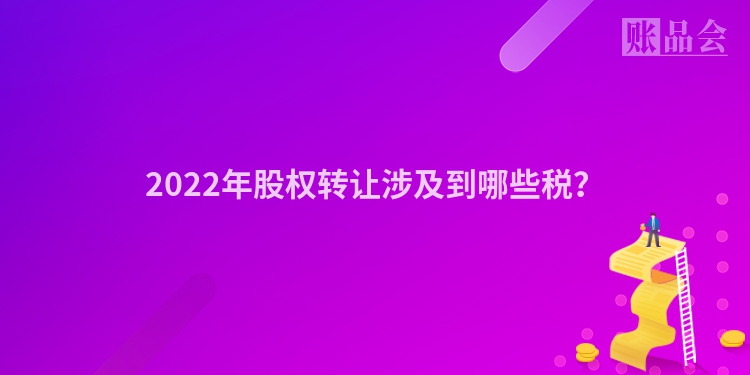 2022年股权转让涉及到哪些税？