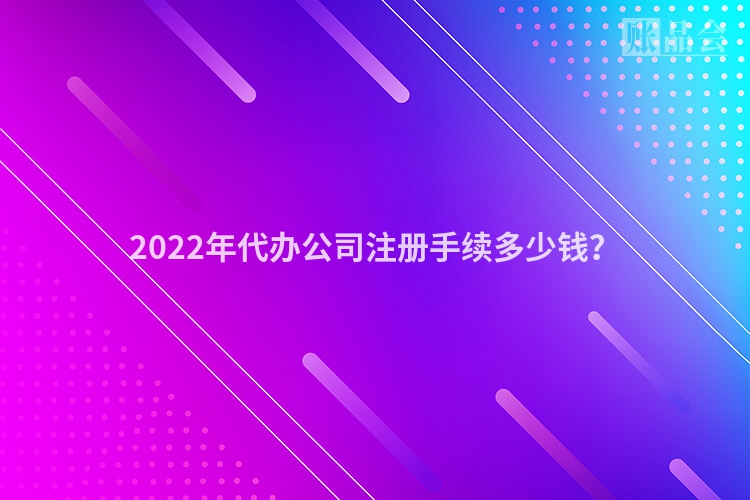 2022年代办公司注册手续多少钱？