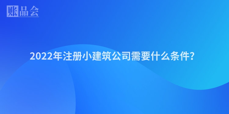 2022年注册小建筑公司需要什么条件？
