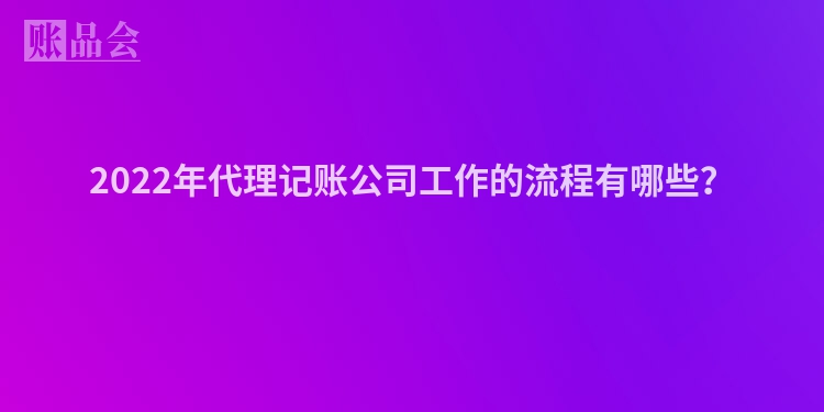 2022年代理记账公司工作的流程有哪些？