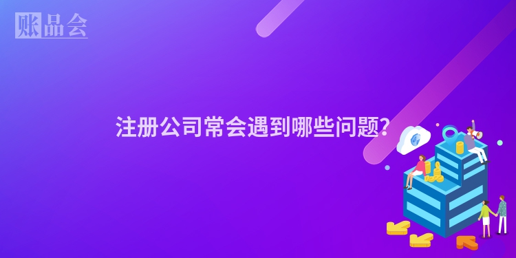 注册公司常会遇到哪些问题？