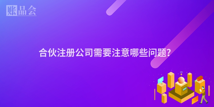 合伙注册公司需要注意哪些问题？