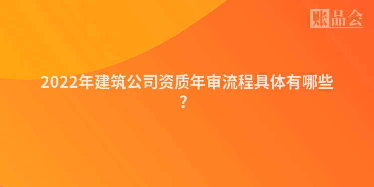 2022年建筑公司资质年审流程具体有哪些？
