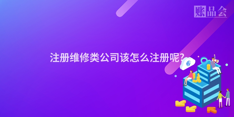 注册维修类公司该怎么注册呢?