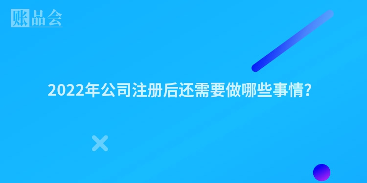 2022年公司注册后还需要做哪些事情？