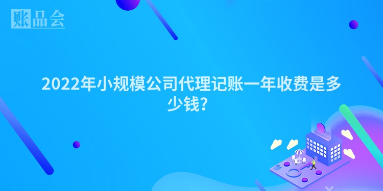 2022年小规模公司代理记账一年收费是多少钱？