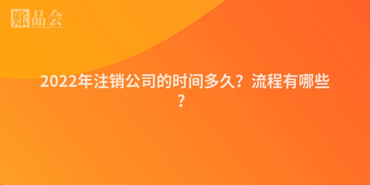 2022年注销公司的时间多久？流程有哪些？