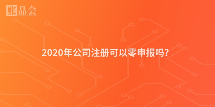 2020年公司注册可以零申报吗？