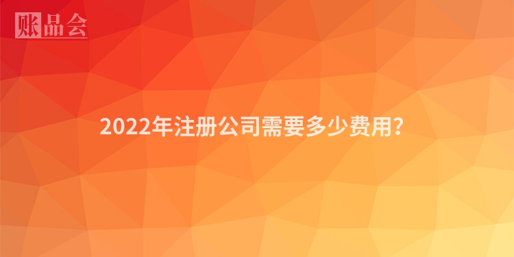 2022年注册公司需要多少费用?
