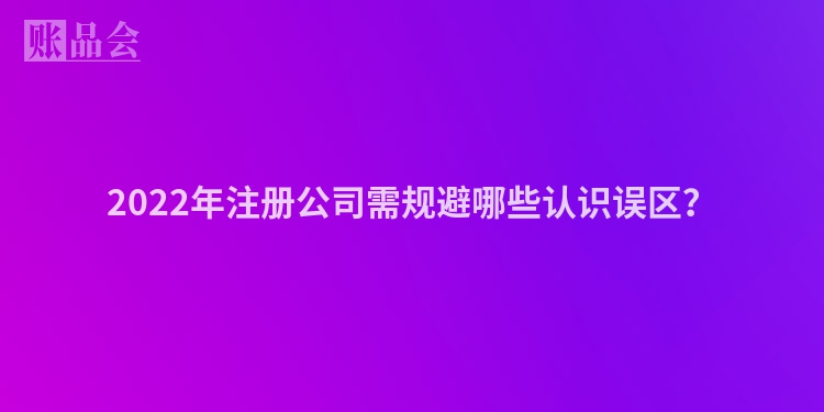 2022年注册公司需规避哪些认识误区？