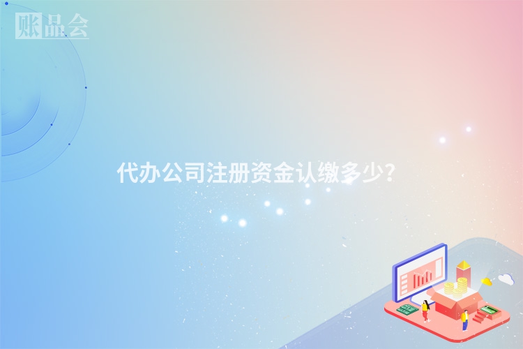 代办公司注册资金认缴多少?