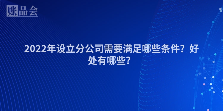 2022年设立分公司需要满足哪些条件？好处有哪些？