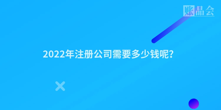 2022年注册公司需要多少钱呢？