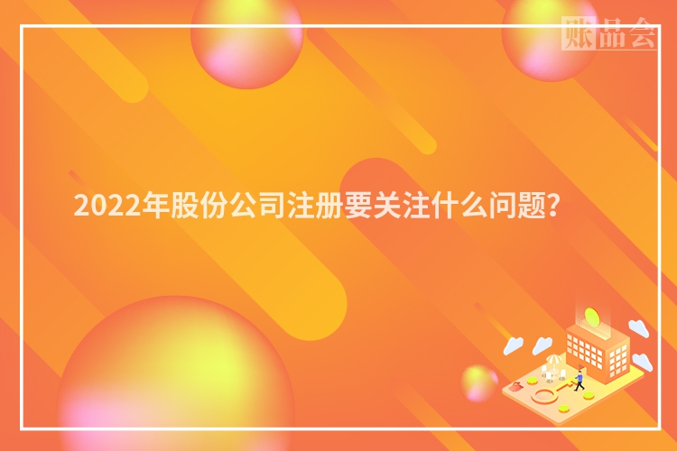 2022年股份公司注册要关注什么问题？　