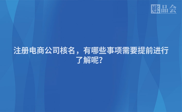 注册电商公司核名,有哪些事项需要提前进行了解呢?