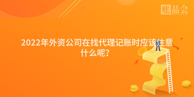 2022年外资公司在找代理记账时应该注意什么呢？